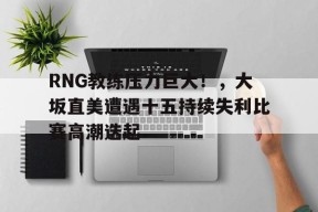 RNG教练压力巨大！，大坂直美遭遇十五持续失利比赛高潮迭起的简单介绍